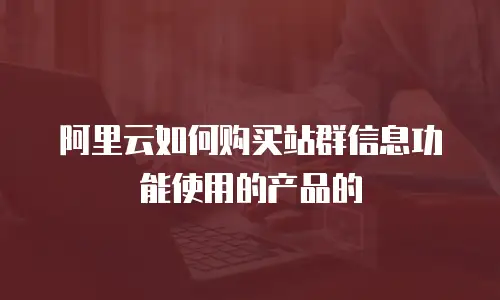 阿里云如何购买站群信息功能使用的产品的