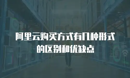 阿里云购买方式有几种形式的区别和优缺点