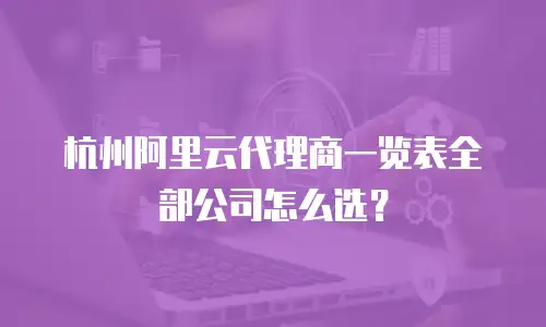 杭州阿里云代理商一览表全部公司怎么选？