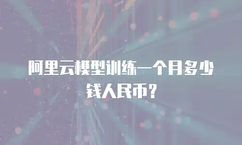 阿里云模型训练一个月多少钱人民币？