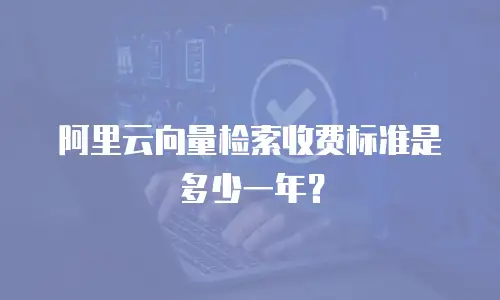 阿里云向量检索收费标准是多少一年？