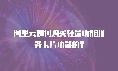阿里云如何购买轻量功能服务卡片功能的？
