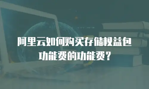 阿里云如何购买存储权益包功能费的功能费？