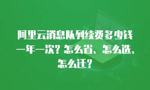 阿里云消息队列续费多少钱一年一次？怎么省、怎么选、怎么迁？