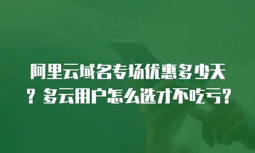 阿里云域名专场优惠多少天？多云用户怎么选才不吃亏？