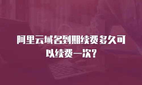 阿里云域名到期续费多久可以续费一次？