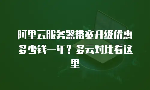 阿里云服务器带宽升级优惠多少钱一年？多云对比看这里