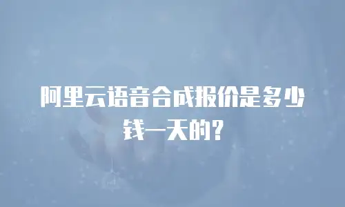 阿里云语音合成报价是多少钱一天的？