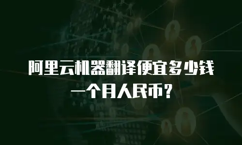 阿里云机器翻译便宜多少钱一个月人民币？
