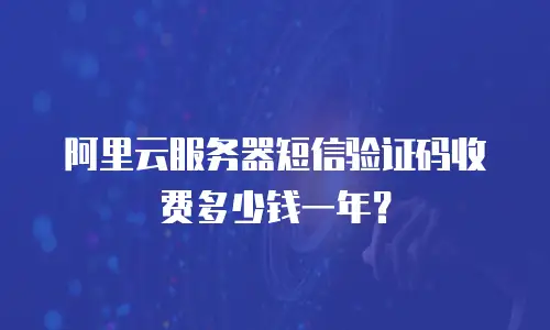阿里云服务器短信验证码收费多少钱一年？
