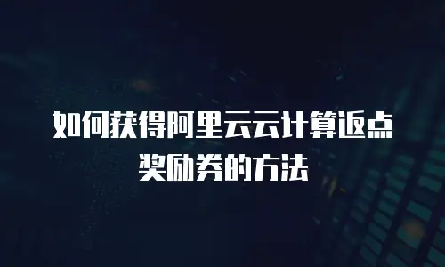 如何获得阿里云云计算返点奖励券的方法