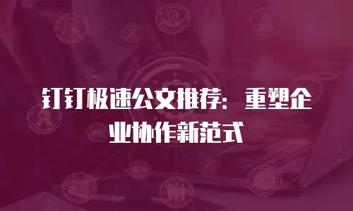 钉钉极速公文推荐：重塑企业协作新范式