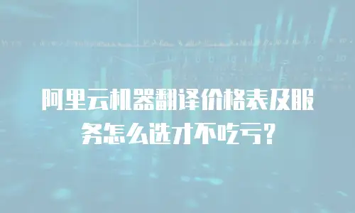 阿里云机器翻译价格表及服务怎么选才不吃亏？