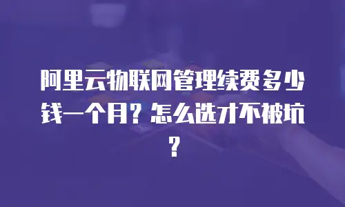 阿里云物联网管理续费多少钱一个月？怎么选才不被坑？