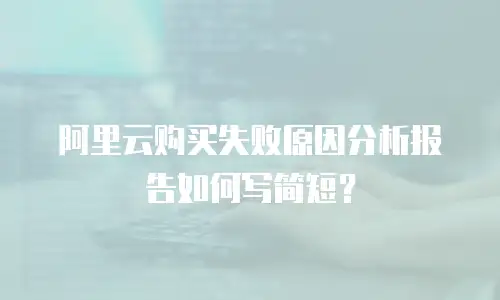 阿里云购买失败原因分析报告如何写简短？