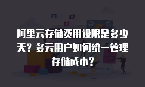 阿里云存储费用设限是多少天？多云用户如何统一管理存储成本？