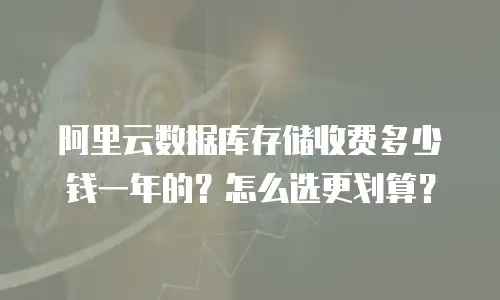 阿里云数据库存储收费多少钱一年的？怎么选更划算？