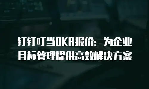 钉钉叮当OKR报价：为企业目标管理提供高效解决方案