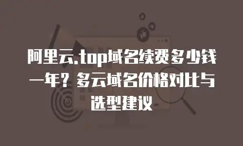 阿里云.top域名续费多少钱一年？多云域名价格对比与选型建议