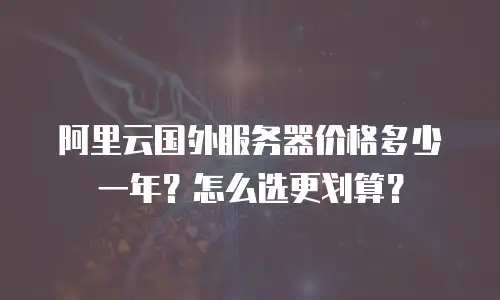 阿里云国外服务器价格多少一年？怎么选更划算？