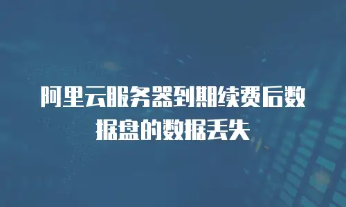 阿里云服务器到期续费后数据盘的数据丢失