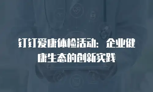 钉钉爱康体检活动：企业健康生态的创新实践