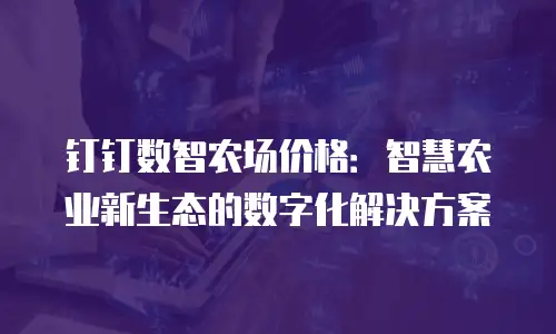 钉钉数智农场价格：智慧农业新生态的数字化解决方案