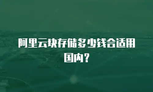 阿里云块存储多少钱合适用国内？