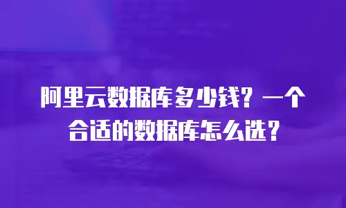 阿里云数据库多少钱？一个合适的数据库怎么选？