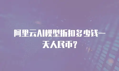 阿里云AI模型折扣多少钱一天人民币？