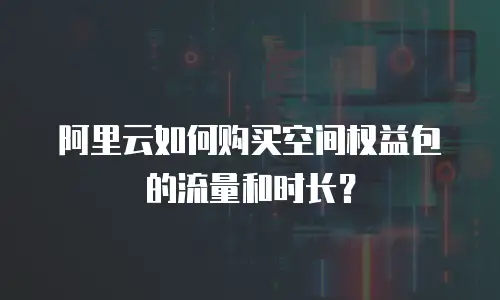 阿里云如何购买空间权益包的流量和时长？