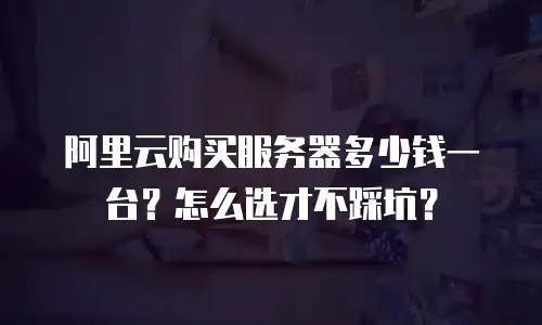 阿里云购买服务器多少钱一台？怎么选才不踩坑？