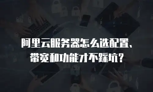 阿里云服务器怎么选配置、带宽和功能才不踩坑？