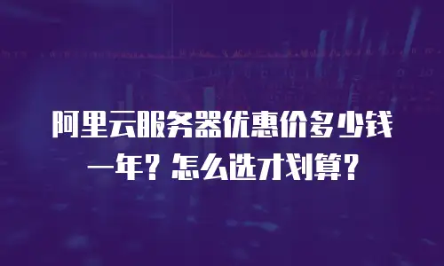 阿里云服务器优惠价多少钱一年？怎么选才划算？