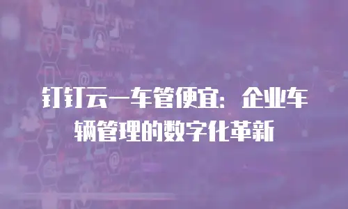 钉钉云一车管便宜：企业车辆管理的数字化革新