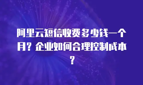 阿里云短信收费多少钱一个月？企业如何合理控制成本？