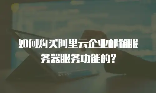 如何购买阿里云企业邮箱服务器服务功能的？