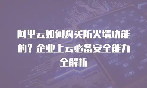 阿里云如何购买防火墙功能的？企业上云必备安全能力全解析