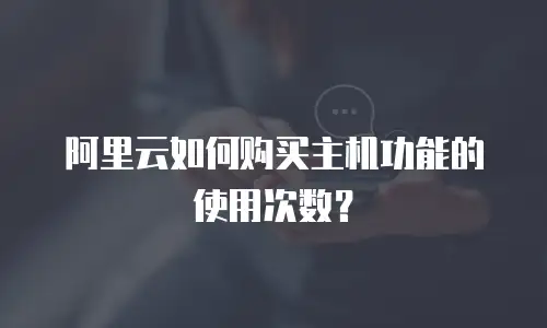 阿里云如何购买主机功能的使用次数？