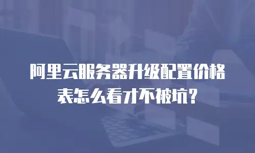 阿里云服务器升级配置价格表怎么看才不被坑？
