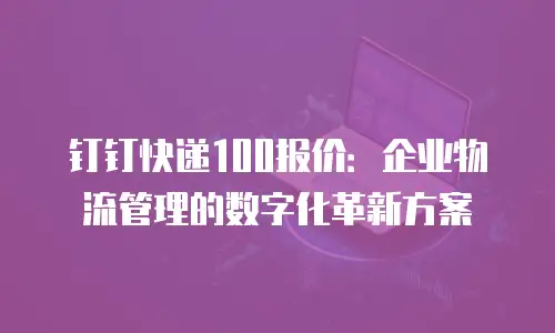 钉钉快递100报价：企业物流管理的数字化革新方案