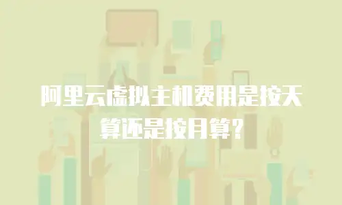 阿里云虚拟主机费用是按天算还是按月算？