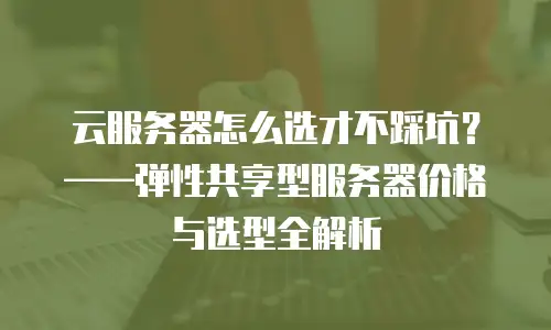 云服务器怎么选才不踩坑？——弹性共享型服务器价格与选型全解析