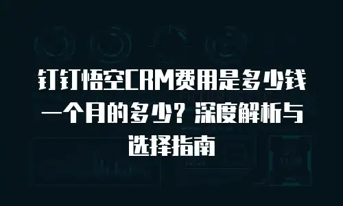 钉钉悟空CRM费用是多少钱一个月的多少？深度解析与选择指南