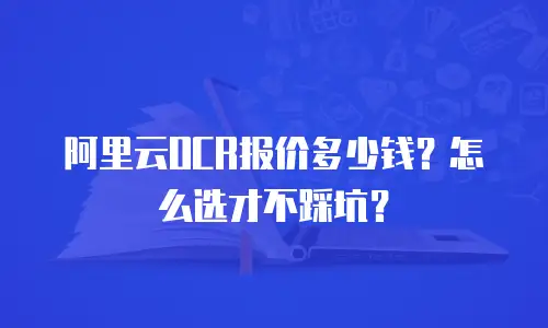 阿里云OCR报价多少钱？怎么选才不踩坑？
