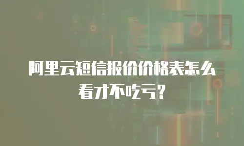 阿里云短信报价价格表怎么看才不吃亏？