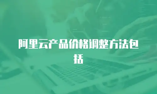 阿里云产品价格调整方法包括