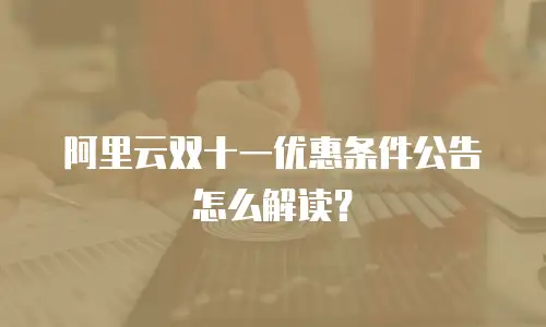 阿里云双十一优惠条件公告怎么解读？