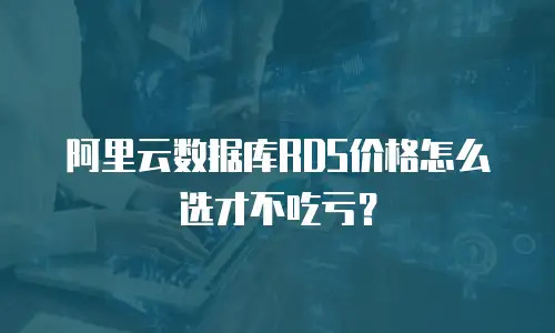 阿里云数据库RDS价格怎么选才不吃亏？
