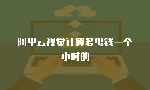 阿里云视觉计算多少钱一个小时的